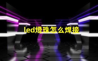 led燈珠怎么焊接 led燈珠是什么意思啊